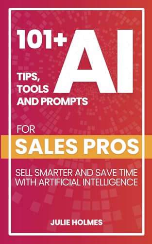 101+ AI Tips, Tools and Prompts for Sales Pros: Sell Smarter and Save Time with Artificial Intelligence