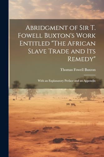 Abridgment of Sir T. Fowell Buxton's Work Entitled "The African Slave Trade and Its Remedy"