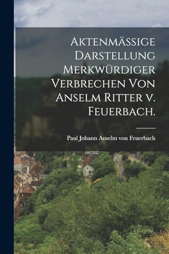Aktenmassige Darstellung merkwurdiger Verbrechen von Anselm Ritter v. Feuerbach.