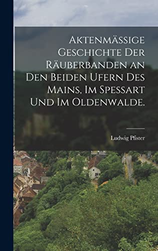 Aktenmassige Geschichte der Rauberbanden an den beiden Ufern des Mains, im Spessart und im Oldenwalde.