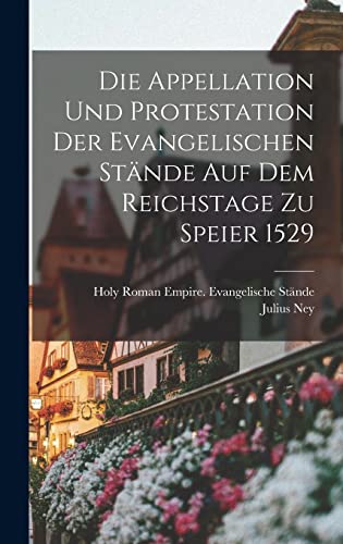 Die Appellation Und Protestation Der Evangelischen Stände Auf Dem Reichstage Zu Speier 1529