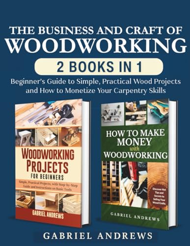Business and Craft of Woodworking (2 Books In 1) : Beginner's Guide to Simple, Practical Wood Projects and How to Monetize Your Carpentry Skills