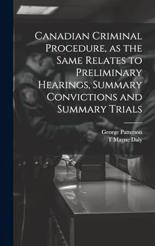 Canadian Criminal Procedure, as the Same Relates to Preliminary Hearings, Summary Convictions and Summary Trials
