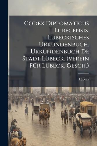Codex Diplomaticus Lubecensis. Lübeckisches Urkundenbuch. Urkundenbuch De Stadt Lübeck. (verein Für Lübeck. Gesch.)