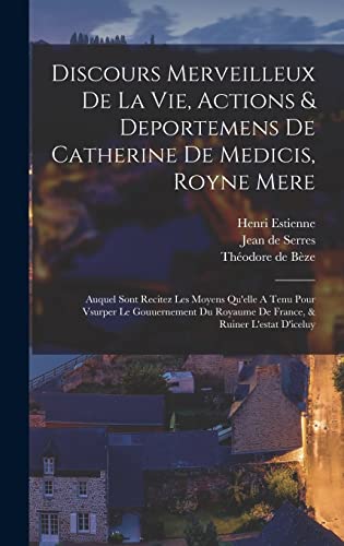 Discours Merveilleux De La Vie, Actions & Deportemens De Catherine De Medicis, Royne Mere; Auquel Sont Recitez Les Moyens Qu'elle A Tenu Pour Vsurper Le Gouuernement Du Royaume De France, & Ruiner L'estat D'iceluy