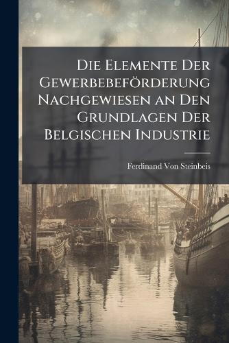 Die Elemente Der Gewerbebeförderung Nachgewiesen an Den Grundlagen Der Belgischen Industrie