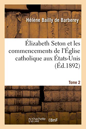 Élizabeth Seton Et Les Commencements de l'Église Catholique Aux États-Unis. Tome 2