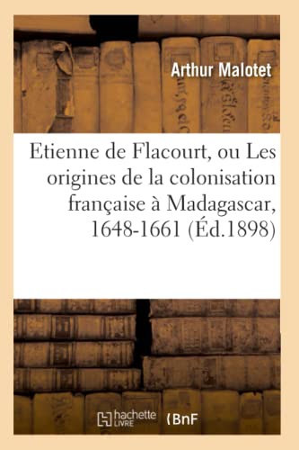 Etienne de Flacourt, Ou Les Origines de la Colonisation Française À Madagascar, 1648-1661 (Éd.1898)