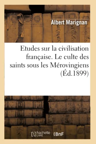 Etudes Sur La Civilisation Francaise. Le Culte Des Saints Sous Les Merovingiens (Ed.1899)