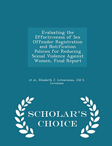 Evaluating the Effectiveness of Sex Offender Registration and Notification Policies for Reducing Sexual Violence Against Women, Final Report - Scholar's Choice Edition