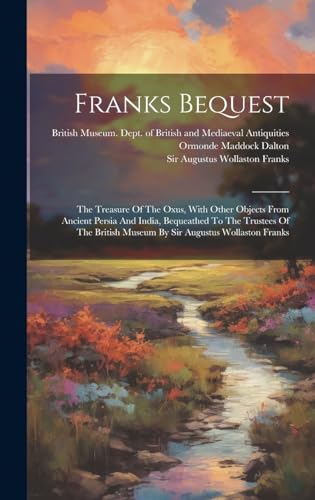 Franks Bequest: The Treasure Of The Oxus, With Other Objects From Ancient Persia And India, Bequeathed To The Trustees Of The British Museum By Sir Augustus Wollaston Franks