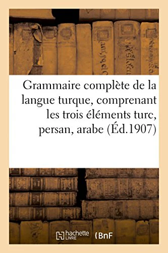 Grammaire Complète de la Langue Turque, Comprenant Les Trois Éléments Turc, Persan, Arabe