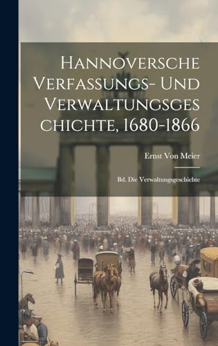 Hannoversche Verfassungs- Und Verwaltungsgeschichte, 1680-1866: Bd. Die Verwaltungsgeschichte