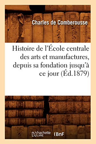 Histoire de l'École Centrale Des Arts Et Manufactures, Depuis Sa Fondation Jusqu'à CE Jour (Éd.1879)