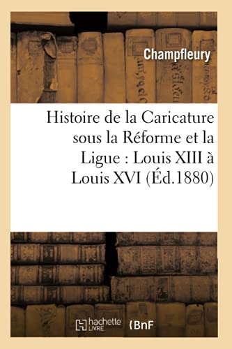 Histoire de la Caricature Sous La Réforme Et La Ligue: Louis XIII À Louis XVI (Éd.1880)