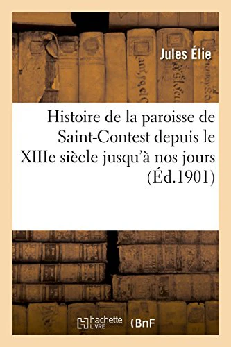 Histoire de la Paroisse de Saint-Contest Depuis Le Xiiie Siècle Jusqu'à Nos Jours
