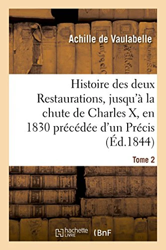 Histoire Des Deux Restaurations, Jusqu'à La Chute de Charles X, En 1830 Précédée d'Un Précis Tome 2