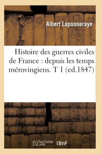 Histoire Des Guerres Civiles de France: Depuis Les Temps Mérovingiens. T 1 (Ed.1847)