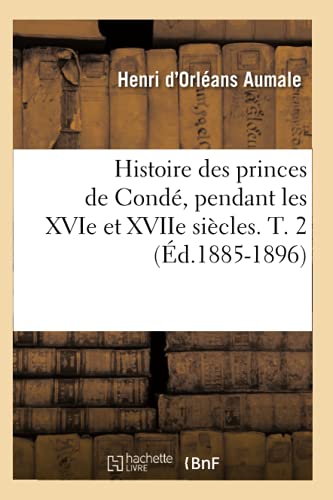 Histoire Des Princes de Conde, Pendant Les Xvie Et Xviie Siecles. T. 2 (Ed.1885-1896)