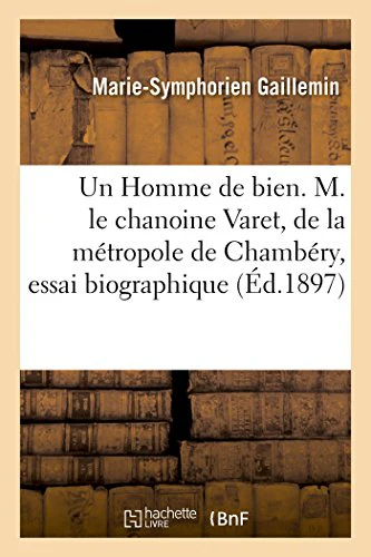Un Homme de Bien. M. Le Chanoine Varet, de la Métropole de Chambéry, Essai Biographique