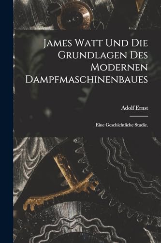 James Watt und die Grundlagen des modernen Dampfmaschinenbaues