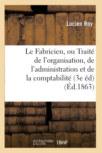 Le Fabricien, Ou Traité de l'Organisation, de l'Administration Et de la Comptabilité Des Fabriques