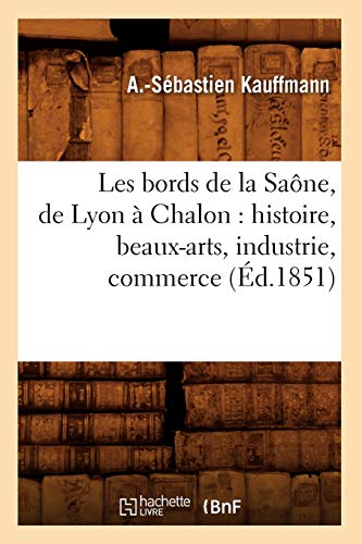 Les Bords de la Saône, de Lyon À Chalon: Histoire, Beaux-Arts, Industrie, Commerce (Éd.1851)