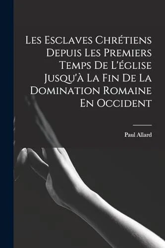 Les Esclaves Chretiens Depuis Les Premiers Temps De L'eglise Jusqu'a La Fin De La Domination Romaine En Occident