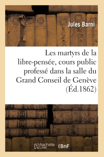 Les Martyrs de la Libre-Pensée: Cours Public Professé Dans La Salle Du Grand Conseil de Genève