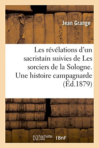Les Révélations d'Un Sacristain Suivies de Les Sorciers de la Sologne. Une Histoire Campagnarde