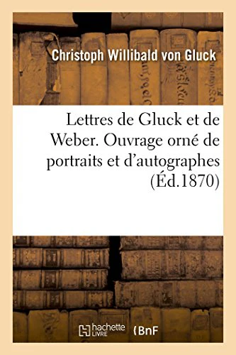 Lettres de Gluck Et de Weber. Ouvrage Orné de Portraits Et d'Autographes