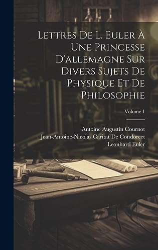 Lettres De L. Euler A Une Princesse D'allemagne Sur Divers Sujets De Physique Et De Philosophie; Volume 1