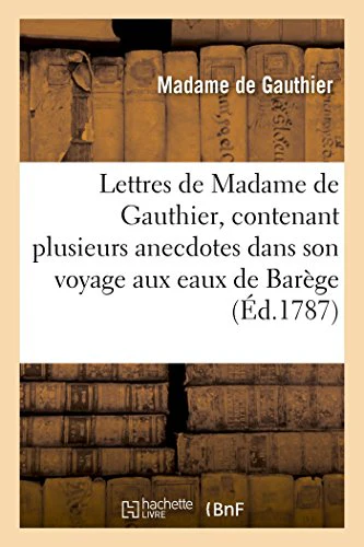 Lettres de Madame de Gauthier, Contenant Plusieurs Anecdotes Dans Son Voyage Aux Eaux de Barege