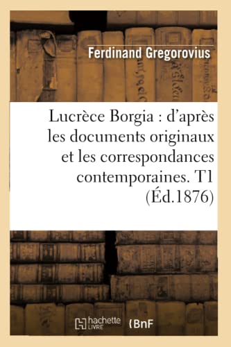 Lucrèce Borgia: d'Après Les Documents Originaux Et Les Correspondances Contemporaines. T1 (Éd.1876)