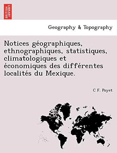 Notices GE Ographiques, Ethnographiques, Statistiques, Climatologiques Et E Conomiques Des Diffe Rentes Localite S Du Mexique.