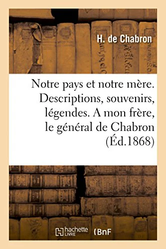 Notre Pays Et Notre Mère. Descriptions, Souvenirs, Légendes. a Mon Frère, Le Général de Chabron