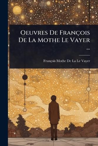Oeuvres De François De La Mothe Le Vayer ...