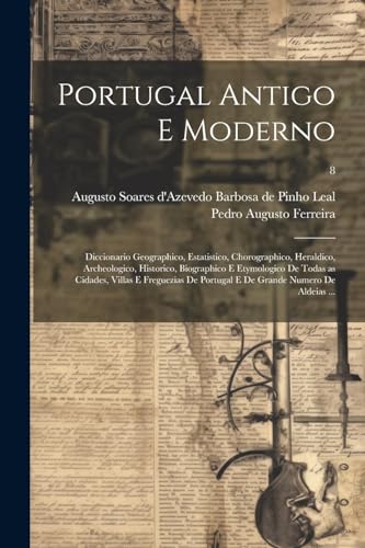 Portugal antigo e moderno: Diccionario geographico, estatistico, chorographico, heraldico, archeologico, historico, biographico e etymologico de todas ... Portugal e de grande numero de aldeias ...; 8