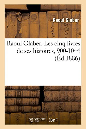 Raoul Glaber. Les Cinq Livres de Ses Histoires, 900-1044