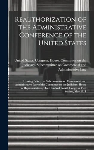 Reauthorization of the Administrative Conference of the United States: Hearing Before the Subcommittee on Commercial and Administrative Law of the ... Fourth Congress, First Session, May 11, 1