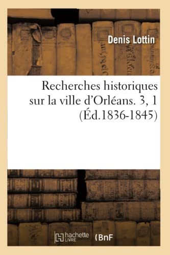 Recherches Historiques Sur La Ville d'Orléans. 3, 1 (Éd.1836-1845)
