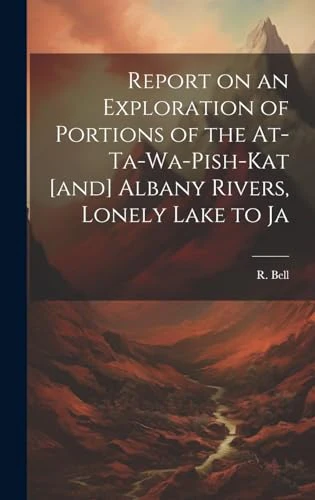 Report on an Exploration of Portions of the Attawapishkat and Albany Rivers Lonely Lake to Ja