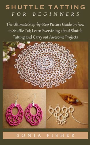 SHUTTLE TATTING FOR BEGINNERS: The Ultimate Step-by-Step Picture Guide on how to Shuttle Tat; Learn Everything about Shuttle Tatting and Carry out Awesome Projects