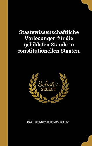 Staatswissenschaftliche Vorlesungen fur die gebildeten Stande in constitutionellen Staaten.