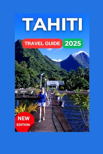 Tahiti Travel Guide 2025 : French Polynesian with Map and Images,Bora Bora, Moorea to the More Secluded Treasures Like Rangiroa and Huahine