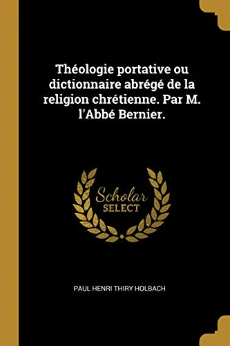 Theologie portative ou dictionnaire abrege de la religion chretienne. Par M. l'Abbe Bernier.