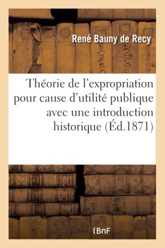 Théorie de l'Expropriation Pour Cause d'Utilité Publique, Avec Une Introduction Historique