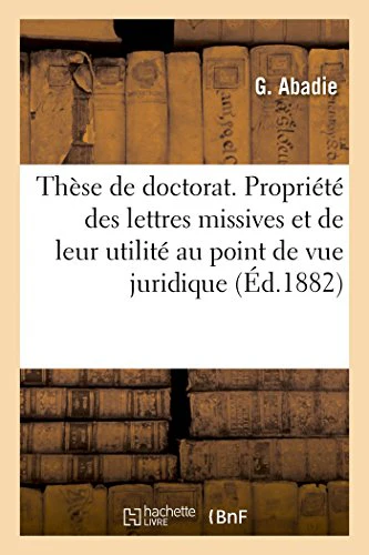 Thèse de Doctorat. de la Propriété Des Lettres Missives Et de Leur Utilité Au Point de Vue Juridique