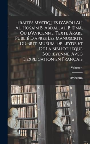 Traites mystiques d'Abou Ali al-Hosain b. Abdallah b. Sina, ou d'Avicenne. Texte arabe publie d'apres les manuscrits du Brit. Mueum, de Leyde et de la Bibliotheque bodieyenne, avec l'explication en francais; Volume 4