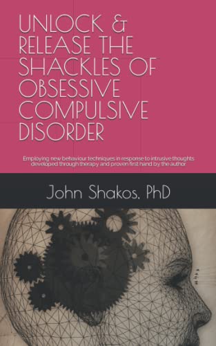 UNLOCK and RELEASE the SHACKLES of OBSESSIVE COMPULSIVE DISORDER : Employing New Behaviour Techniques in Response to Intrusive Thoughts Developed Through Therapy and Proven First Hand by the Author